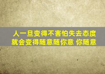 人一旦变得不害怕失去态度就会变得随意随你意 你随意